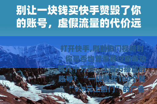 别让一块钱买快手赞毁了你的账号，虚假流量的代价远比你想的大