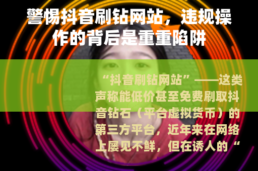 警惕抖音刷钻网站，违规操作的背后是重重陷阱