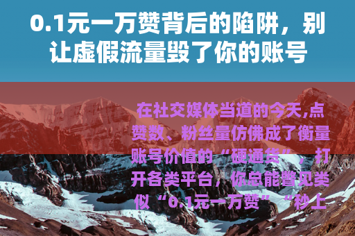 0.1元一万赞背后的陷阱，别让虚假流量毁了你的账号