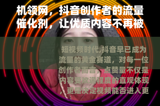 机领网，抖音创作者的流量催化剂，让优质内容不再被埋没