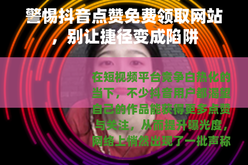 警惕抖音点赞免费领取网站，别让捷径变成陷阱