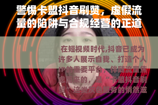 警惕卡盟抖音刷赞，虚假流量的陷阱与合规经营的正道