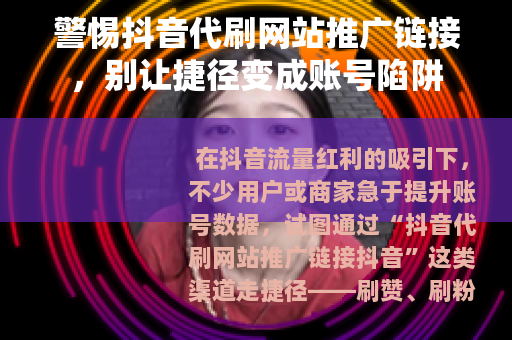 警惕抖音代刷网站推广链接，别让捷径变成账号陷阱