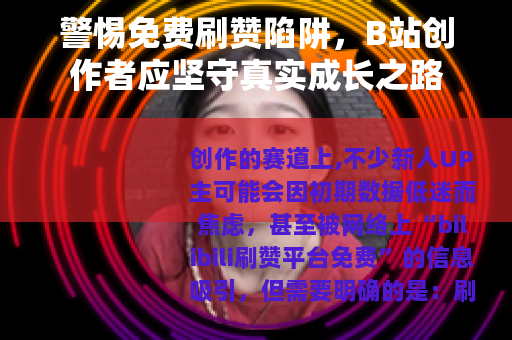 警惕免费刷赞陷阱，B站创作者应坚守真实成长之路
