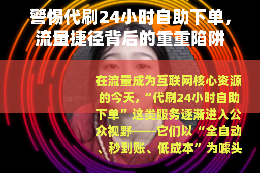 警惕代刷24小时自助下单，流量捷径背后的重重陷阱