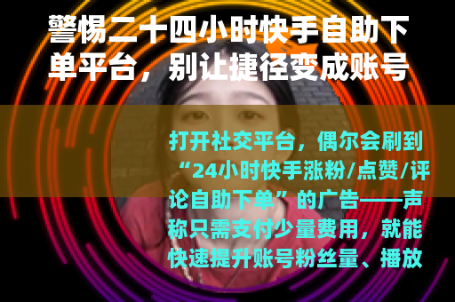 警惕二十四小时快手自助下单平台，别让捷径变成账号陷阱