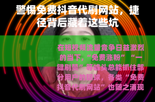 警惕免费抖音代刷网站，捷径背后藏着这些坑