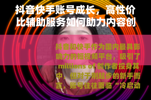 抖音快手账号成长，高性价比辅助服务如何助力内容创作者
