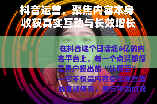 抖音运营，聚焦内容本身 收获真实互动与长效增长