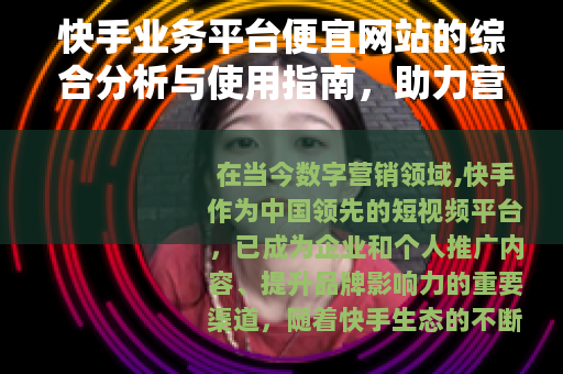 快手业务平台便宜网站的综合分析与使用指南，助力营销成本优化