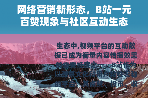 网络营销新形态，B站一元百赞现象与社区互动生态