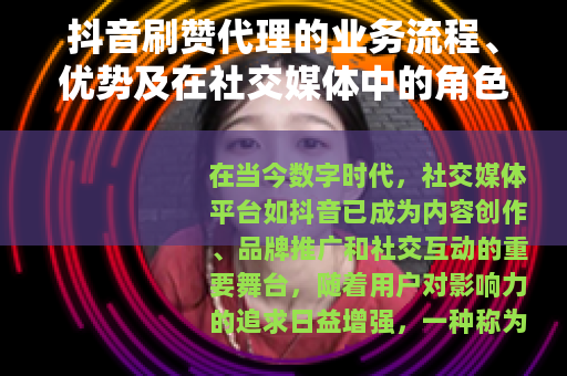 抖音刷赞代理的业务流程、优势及在社交媒体中的角色分析