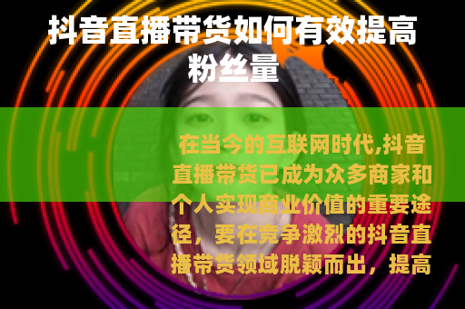 抖音直播带货如何有效提高粉丝量