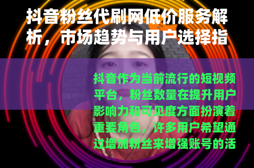 抖音粉丝代刷网低价服务解析，市场趋势与用户选择指南