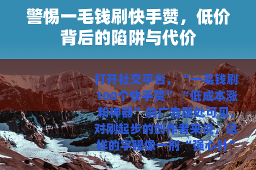 警惕一毛钱刷快手赞，低价背后的陷阱与代价