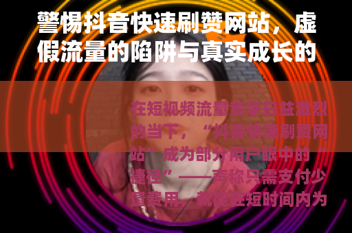 警惕抖音快速刷赞网站，虚假流量的陷阱与真实成长的路径
