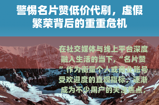 警惕名片赞低价代刷，虚假繁荣背后的重重危机