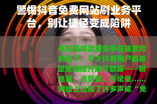 警惕抖音免费网站刷业务平台，别让捷径变成陷阱