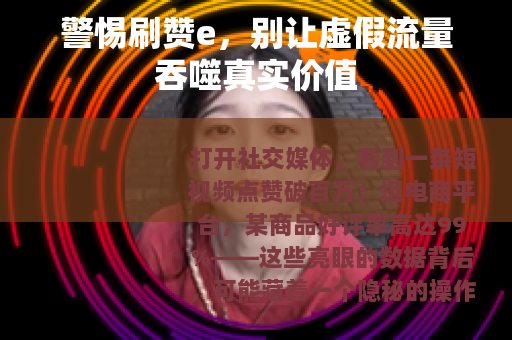 警惕刷赞e，别让虚假流量吞噬真实价值