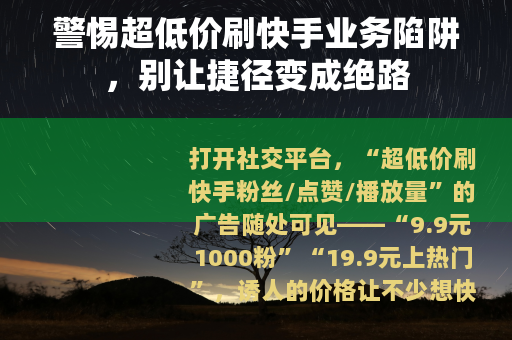 警惕超低价刷快手业务陷阱，别让捷径变成绝路