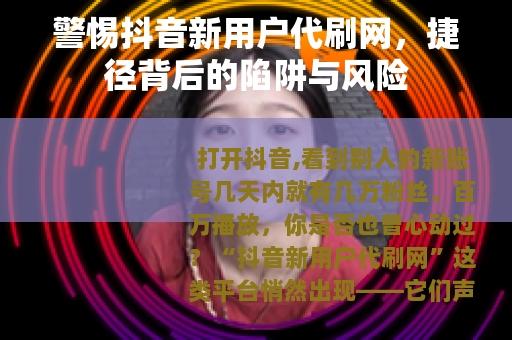 警惕抖音新用户代刷网，捷径背后的陷阱与风险