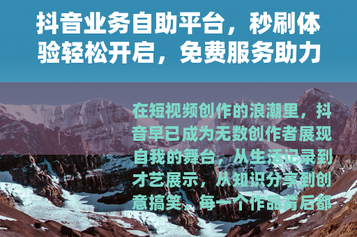 抖音业务自助平台，秒刷体验轻松开启，免费服务助力内容成长