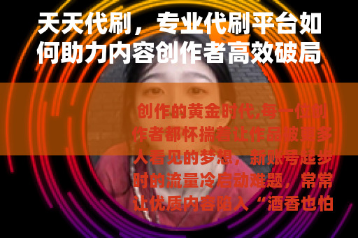 天天代刷，专业代刷平台如何助力内容创作者高效破局