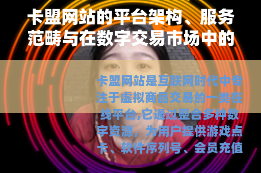 卡盟网站的平台架构、服务范畴与在数字交易市场中的重要性分析