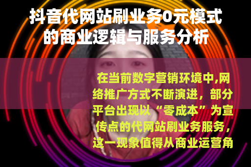 抖音代网站刷业务0元模式的商业逻辑与服务分析