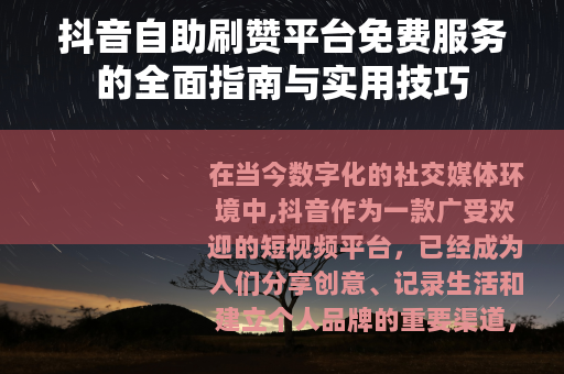 抖音自助刷赞平台免费服务的全面指南与实用技巧
