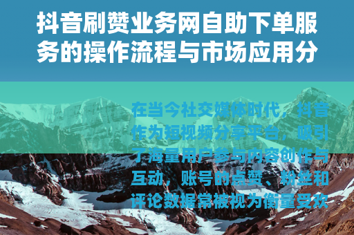 抖音刷赞业务网自助下单服务的操作流程与市场应用分析