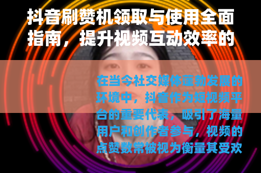 抖音刷赞机领取与使用全面指南，提升视频互动效率的策略