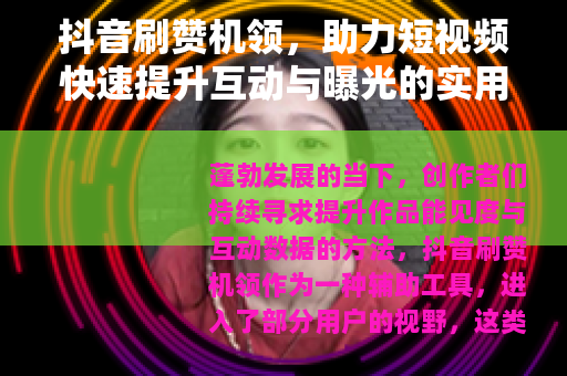抖音刷赞机领，助力短视频快速提升互动与曝光的实用方案