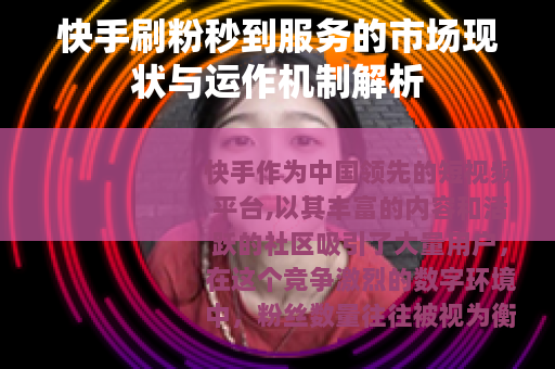 快手刷粉秒到服务的市场现状与运作机制解析