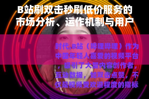 B站刷双击秒刷低价服务的市场分析、运作机制与用户选择考量