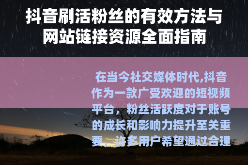 抖音刷活粉丝的有效方法与网站链接资源全面指南