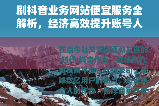 刷抖音业务网站便宜服务全解析，经济高效提升账号人气的方法