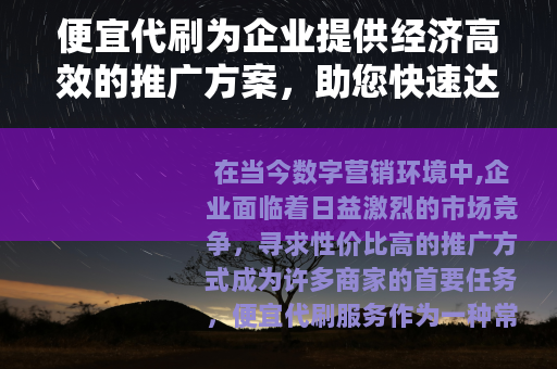 便宜代刷为企业提供经济高效的推广方案，助您快速达成营销目标