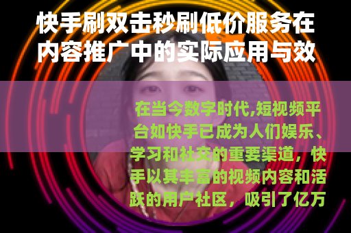 快手刷双击秒刷低价服务在内容推广中的实际应用与效果评估