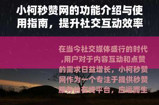 小柯秒赞网的功能介绍与使用指南，提升社交互动效率