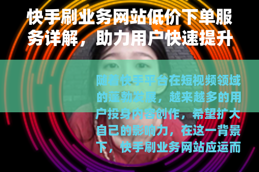 快手刷业务网站低价下单服务详解，助力用户快速提升互动与粉丝增长