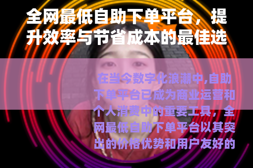 全网最低自助下单平台，提升效率与节省成本的最佳选择