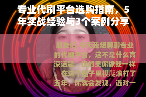 专业代刷平台选购指南，5年实战经验与3个案例分享