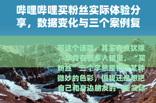 哔哩哔哩买粉丝实际体验分享，数据变化与三个案例复盘