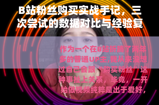 B站粉丝购买实战手记，三次尝试的数据对比与经验复盘