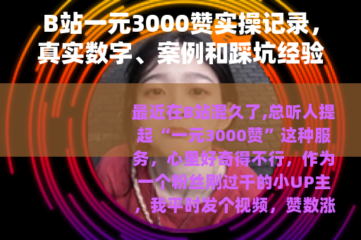 B站一元3000赞实操记录，真实数字、案例和踩坑经验谈