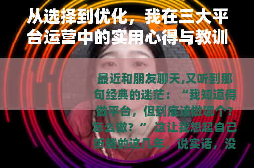 从选择到优化，我在三大平台运营中的实用心得与教训