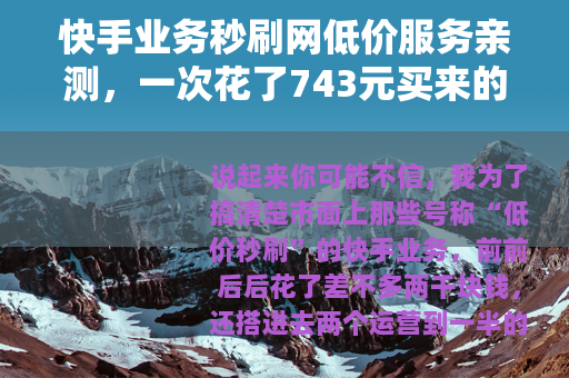 快手业务秒刷网低价服务亲测，一次花了743元买来的经验与数据