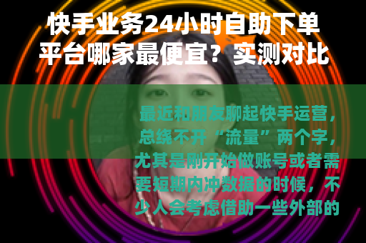快手业务24小时自助下单平台哪家最便宜？实测对比与经验分享