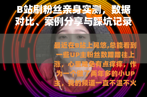 B站刷粉丝亲身实测，数据对比、案例分享与踩坑记录全解析